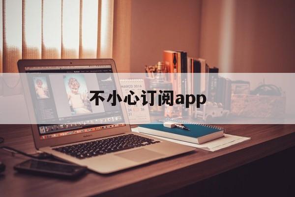 不小心订阅app(不小心订阅了app应用已经付款怎么办)