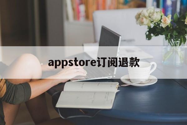 appstore订阅退款(appstore订阅退款多久到账)