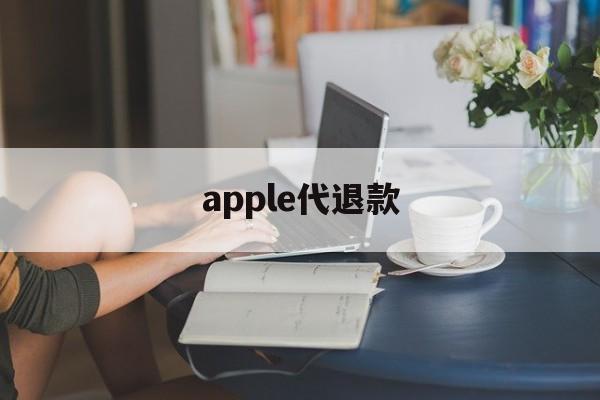 apple代退款(苹果代退款需要注意什么)